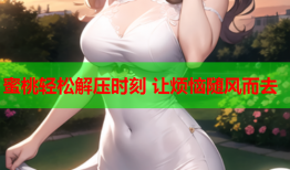 蜜桃轻松解压时刻 让烦恼随风而去