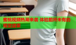 蜜桃视频热潮来袭 体验前所未有的视觉盛宴