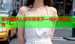 蜜桃视频人带你探索不一样的精彩世界