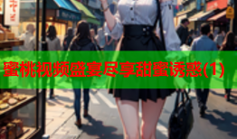 蜜桃视频盛宴尽享甜蜜诱惑(1)