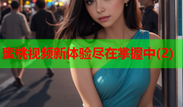蜜桃视频新体验尽在掌握中(2)