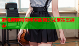 蜜桃视频带你畅享甜蜜时光尽在掌握中