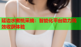 延边水蜜桃采摘：智能化平台助力高效收获体验