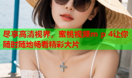 尽享高清视界，蜜桃视频m p 4让你随时随地畅看精彩大片