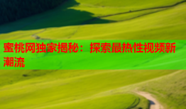 蜜桃网独家揭秘：探索最热性视频新潮流