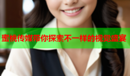 蜜桃传媒带你探索不一样的视觉盛宴
