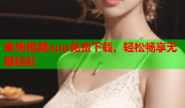 蜜桃视频app免费下载，轻松畅享无限精彩