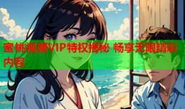 蜜桃视频VIP特权揭秘 畅享无限精彩内容