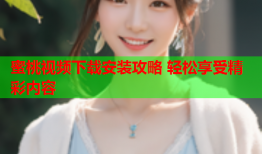 蜜桃视频下载安装攻略 轻松享受精彩内容