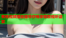 蜜桃视频播放器带你畅享极致视听盛宴
