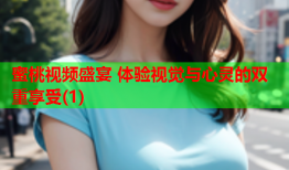 蜜桃视频盛宴 体验视觉与心灵的双重享受(1)