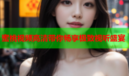蜜桃视频高清带你畅享极致视听盛宴