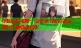 体验蜜桃视频：海量高清影视资源，随时随地畅享精彩