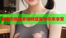 蜜桃传媒独家视频盛宴等你来享受