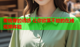 蜜桃臀的诱惑 让你欲罢不能的在线视频体验