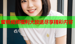 蜜桃视频福利大放送尽享精彩内容