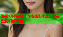 海量视频资源，流畅观影体验，尽在蜜桃视频平台