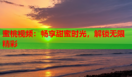 蜜桃视频：畅享甜蜜时光，解锁无限精彩