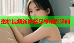 蜜桃视频新体验尽享精彩瞬间