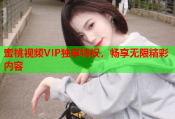 蜜桃视频VIP独享特权，畅享无限精彩内容