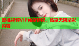蜜桃视频VIP独享特权，畅享无限精彩内容