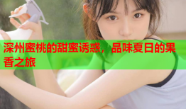 深州蜜桃的甜蜜诱惑，品味夏日的果香之旅