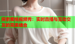 探索蜜桃视频秀：实时直播与互动交友的完美结合