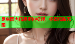 尽享国内精品蜜桃视频，畅看精彩无限