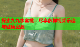 探索九九水蜜桃：尽享多样视频乐趣与健康资源