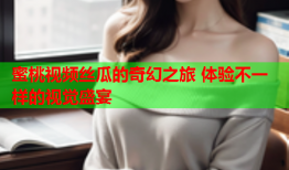 蜜桃视频丝瓜的奇幻之旅 体验不一样的视觉盛宴
