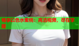 畅享以色水蜜桃：高清视频，尽在掌握