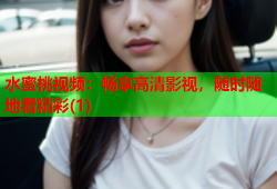 水蜜桃视频：畅享高清影视，随时随地看精彩(1)