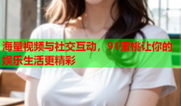 海量视频与社交互动，91蜜桃让你的娱乐生活更精彩