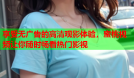 享受无广告的高清观影体验，蜜桃视频让你随时畅看热门影视