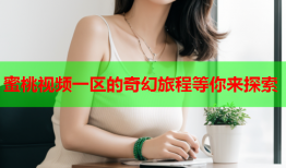 蜜桃视频一区的奇幻旅程等你来探索