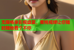 无限畅享影视盛宴，蜜桃视频让你随时随地看个不停