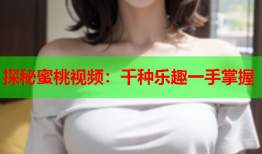 探秘蜜桃视频：千种乐趣一手掌握