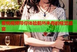 蜜桃视频带你体验前所未有的视觉盛宴