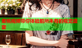 蜜桃视频带你体验前所未有的视觉盛宴