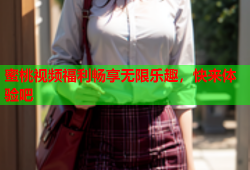 蜜桃视频福利畅享无限乐趣，快来体验吧