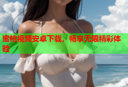 蜜桃视频安卓下载，畅享无限精彩体验