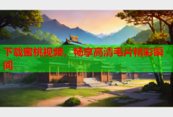下载蜜桃视频，畅享高清毛片精彩瞬间