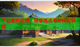 下载蜜桃视频，畅享高清毛片精彩瞬间