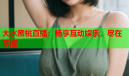 大水蜜桃直播：畅享互动娱乐，尽在掌握