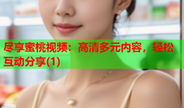 尽享蜜桃视频：高清多元内容，轻松互动分享(1)
