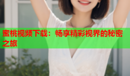 蜜桃视频下载：畅享精彩视界的秘密之旅