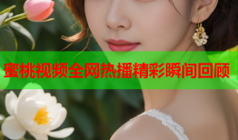 蜜桃视频全网热播精彩瞬间回顾