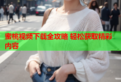 蜜桃视频下载全攻略 轻松获取精彩内容