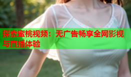探索蜜桃视频：无广告畅享全网影视与直播体验