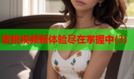 蜜桃视频新体验尽在掌握中(3)